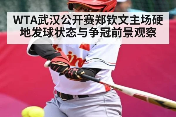 WTA武汉公开赛郑钦文主场硬地发球状态与争冠前景观察