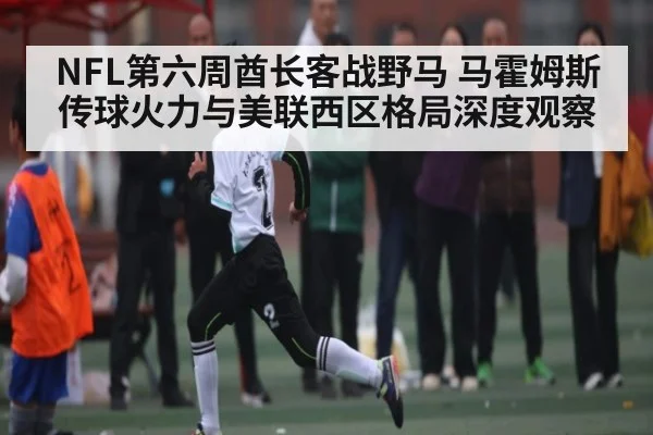 NFL第六周酋长客战野马 马霍姆斯传球火力与美联西区格局深度观察