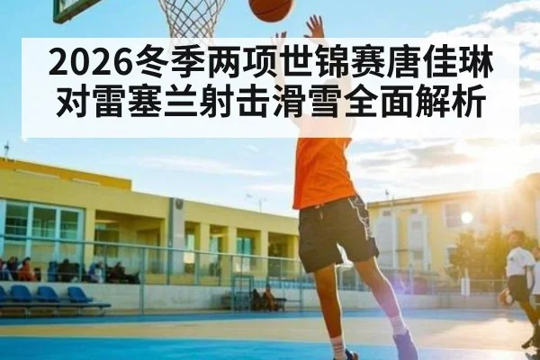 2026冬季两项世锦赛唐佳琳对雷塞兰射击滑雪全面解析