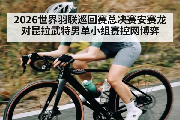 2026世界羽联巡回赛总决赛安赛龙对昆拉武特男单小组赛控网博弈